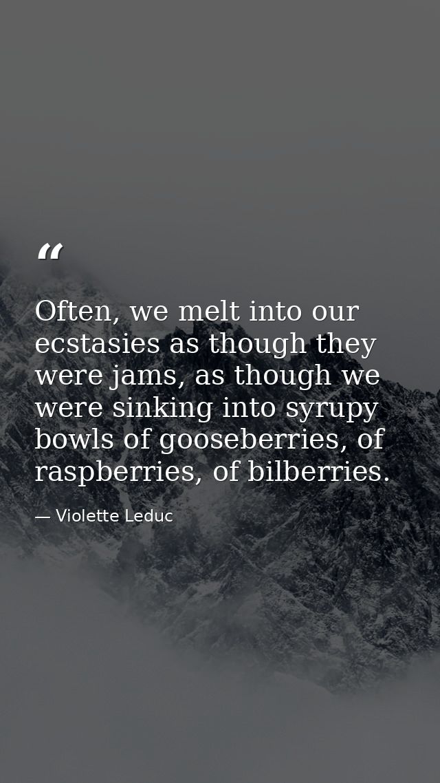 Often, we melt into our ecstasies as though they were jams, as though we were sinking into syrupy bowls of gooseberries, — Violette Leduc