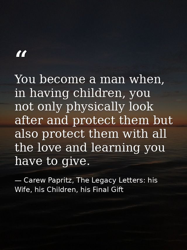 You become a man when, in having children, you not only physically look after and protect them but also protect them wit — Carew Papritz, The Legacy Letters: his Wife, his Children, his Final Gift