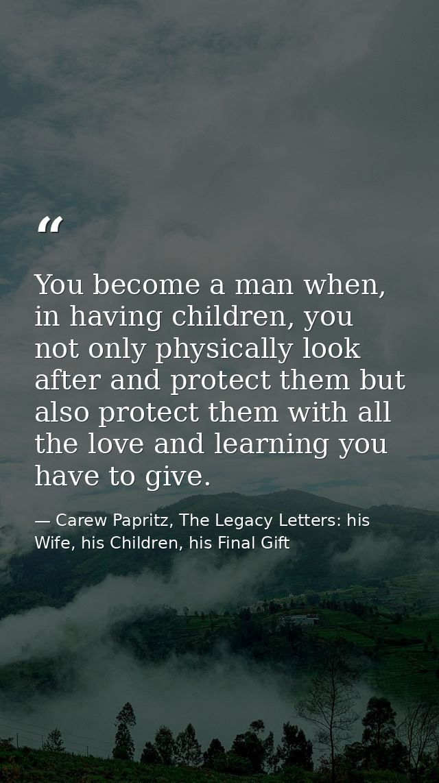 You become a man when, in having children, you not only physically look after and protect them but also protect them wit — Carew Papritz, The Legacy Letters: his Wife, his Children, his Final Gift