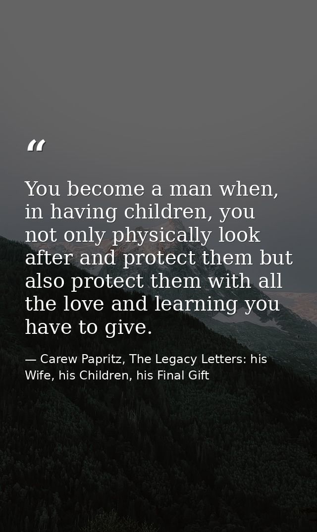 You become a man when, in having children, you not only physically look after and protect them but also protect them wit — Carew Papritz, The Legacy Letters: his Wife, his Children, his Final Gift