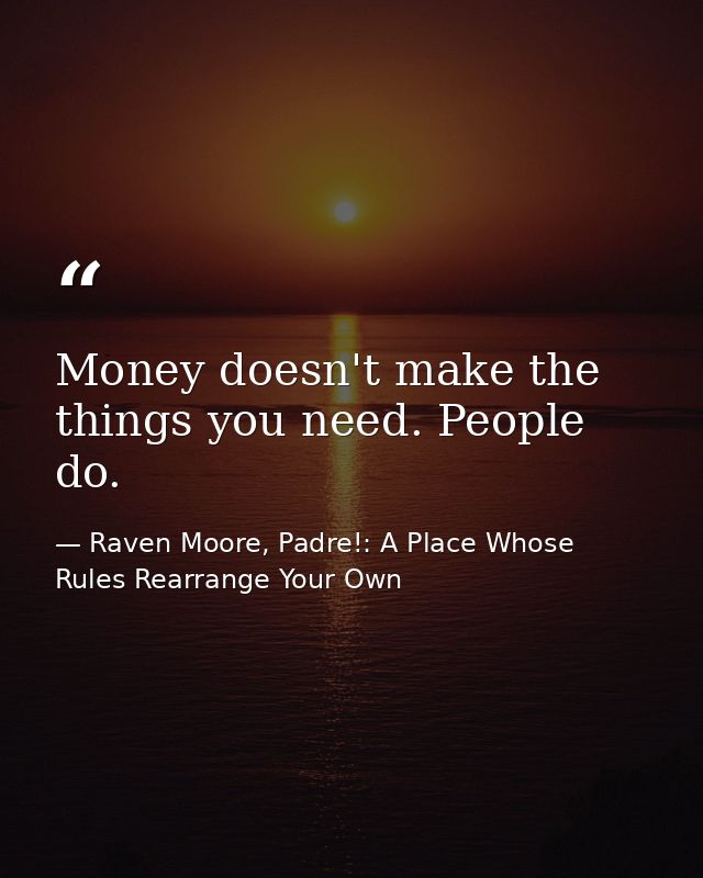 Money doesn't make the things you need. People do. — Raven Moore, Padre!: A Place Whose Rules Rearrange Your Own
