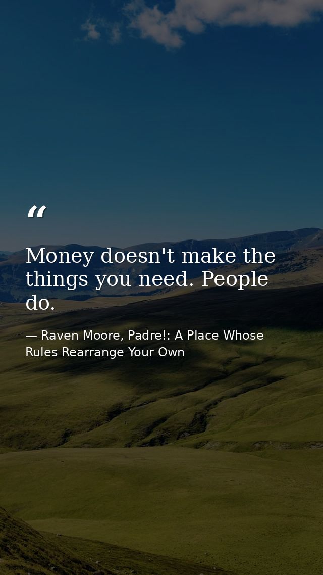Money doesn't make the things you need. People do. — Raven Moore, Padre!: A Place Whose Rules Rearrange Your Own