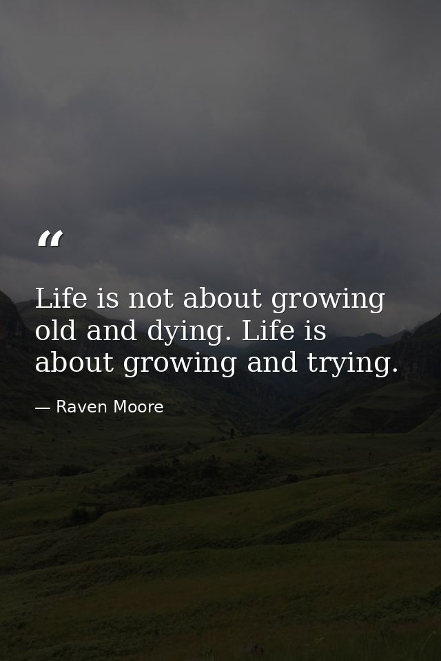 Life is not about growing old and dying. Life is about growing and trying. — Raven Moore
