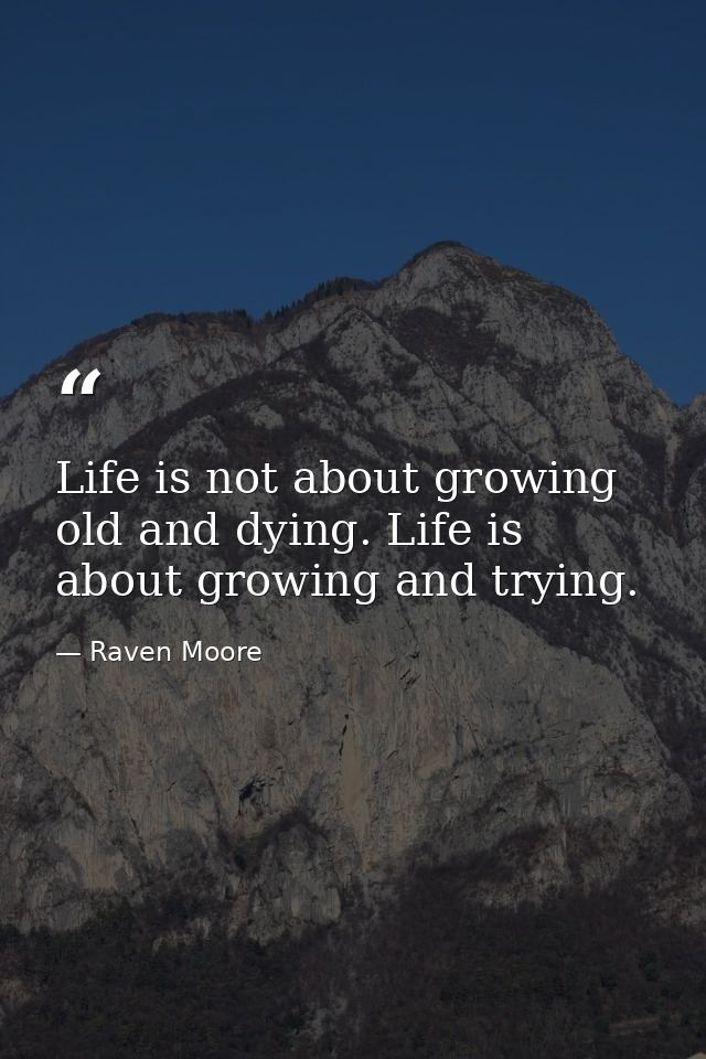 Life is not about growing old and dying. Life is about growing and trying. — Raven Moore