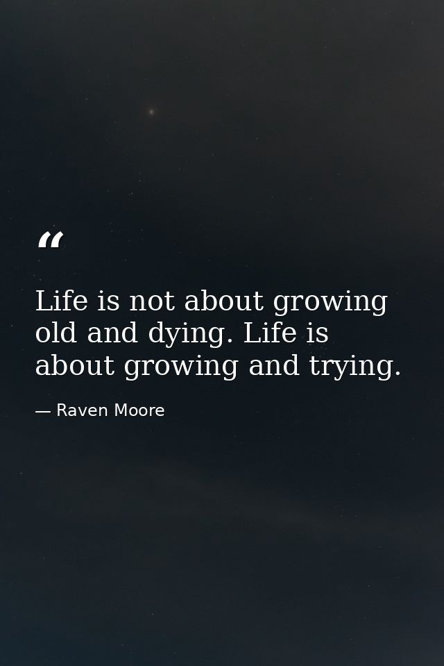 Life is not about growing old and dying. Life is about growing and trying. — Raven Moore
