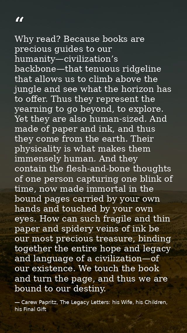 Why read? Because books are precious guides to our humanity—civilization’s backbone—that tenuous ridgeline that allows u — Carew Papritz, The Legacy Letters: his Wife, his Children, his Final Gift