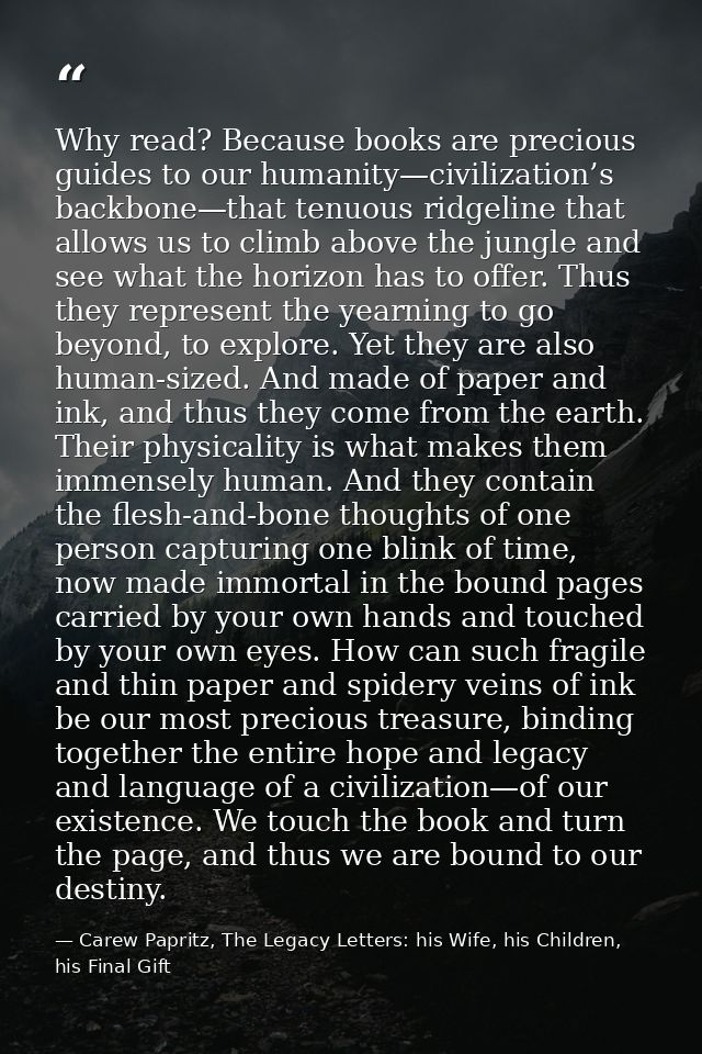 Why read? Because books are precious guides to our humanity—civilization’s backbone—that tenuous ridgeline that allows u — Carew Papritz, The Legacy Letters: his Wife, his Children, his Final Gift