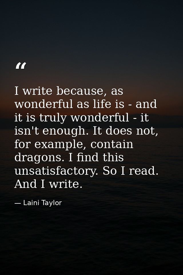 I write because, as wonderful as life is - and it is truly wonderful - it isn't enough. It does not, for example, contai — Laini Taylor