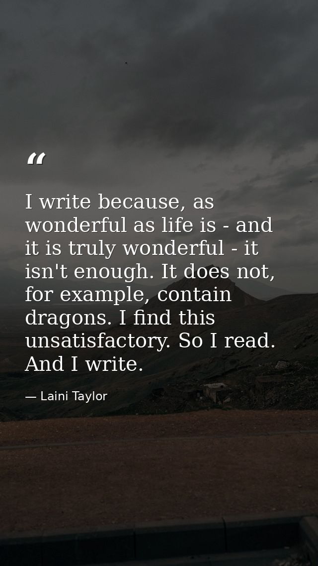 I write because, as wonderful as life is - and it is truly wonderful - it isn't enough. It does not, for example, contai — Laini Taylor
