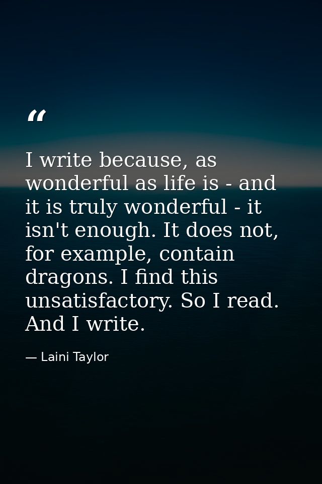 I write because, as wonderful as life is - and it is truly wonderful - it isn't enough. It does not, for example, contai — Laini Taylor