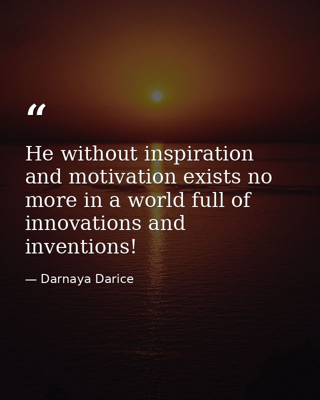He without inspiration and motivation exists no more in a world full of innovations and inventions! — Darnaya Darice