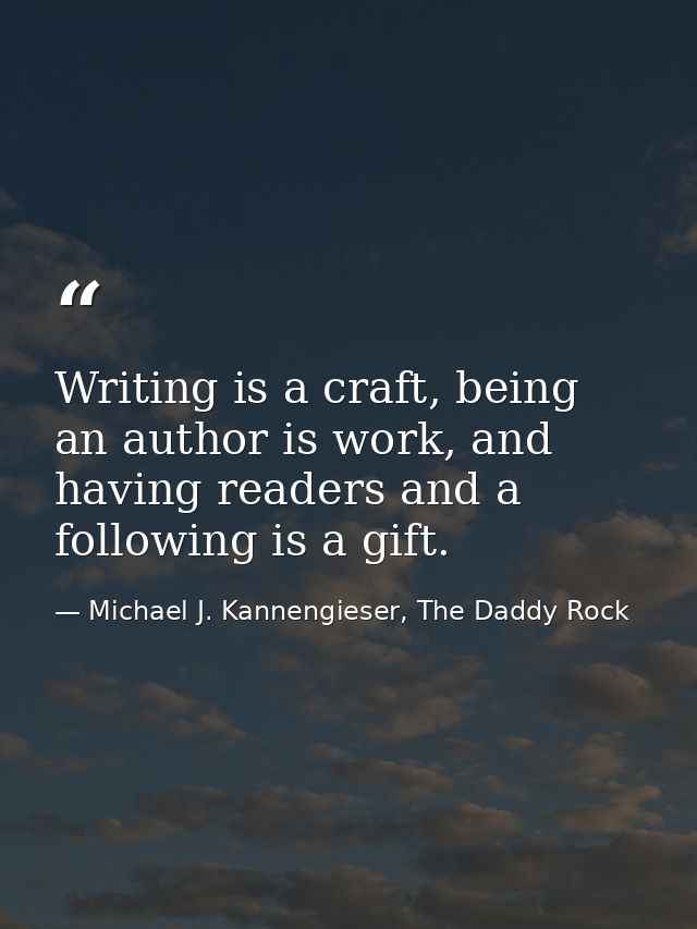 Writing is a craft, being an author is work, and having readers and a following is a gift. — Michael J. Kannengieser, The Daddy Rock