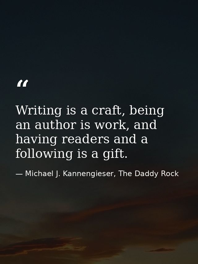 Writing is a craft, being an author is work, and having readers and a following is a gift. — Michael J. Kannengieser, The Daddy Rock