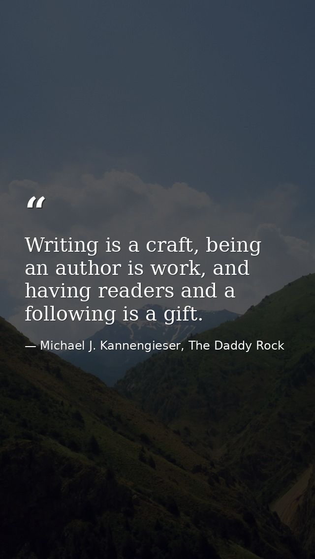 Writing is a craft, being an author is work, and having readers and a following is a gift. — Michael J. Kannengieser, The Daddy Rock