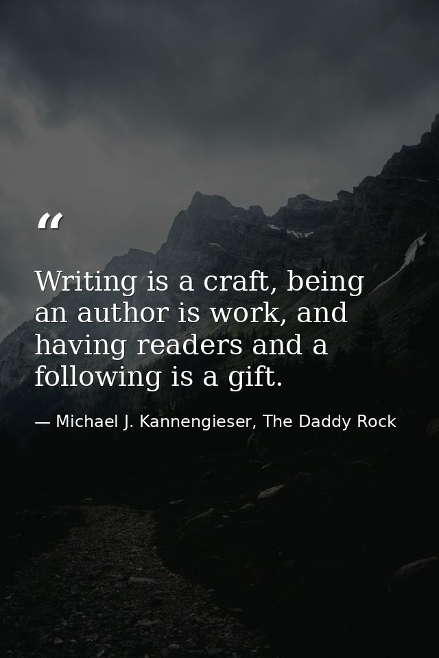 Writing is a craft, being an author is work, and having readers and a following is a gift. — Michael J. Kannengieser, The Daddy Rock