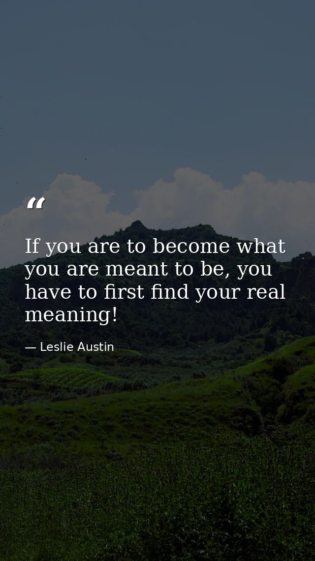 If you are to become what you are meant to be, you have to first find your real meaning! — Leslie Austin