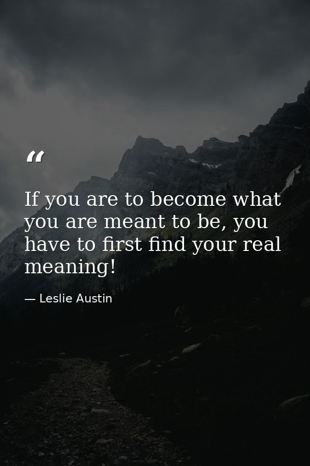 If you are to become what you are meant to be, you have to first find your real meaning! — Leslie Austin