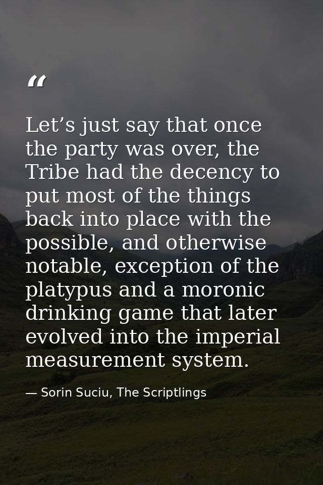 Let’s just say that once the party was over, the Tribe had the decency to put most of the things back into place with th — Sorin Suciu, The Scriptlings
