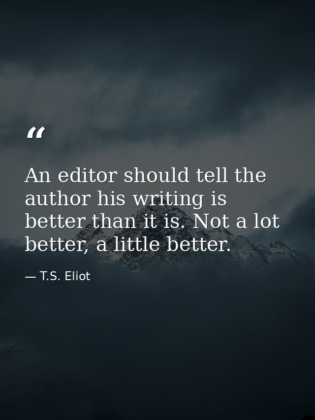 An editor should tell the author his writing is better than it is. Not a lot better, a little better. — T.S. Eliot