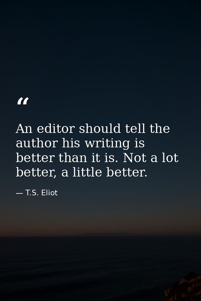 An editor should tell the author his writing is better than it is. Not a lot better, a little better. — T.S. Eliot