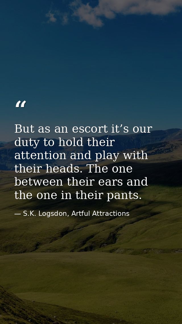 But as an escort it’s our duty to hold their attention and play with their heads. The one between their ears and the one — S.K. Logsdon, Artful Attractions