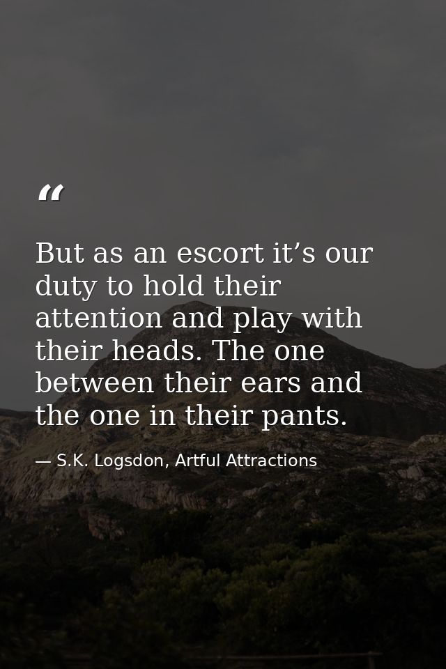 But as an escort it’s our duty to hold their attention and play with their heads. The one between their ears and the one — S.K. Logsdon, Artful Attractions