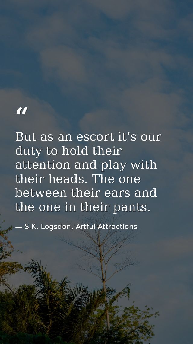 But as an escort it’s our duty to hold their attention and play with their heads. The one between their ears and the one — S.K. Logsdon, Artful Attractions