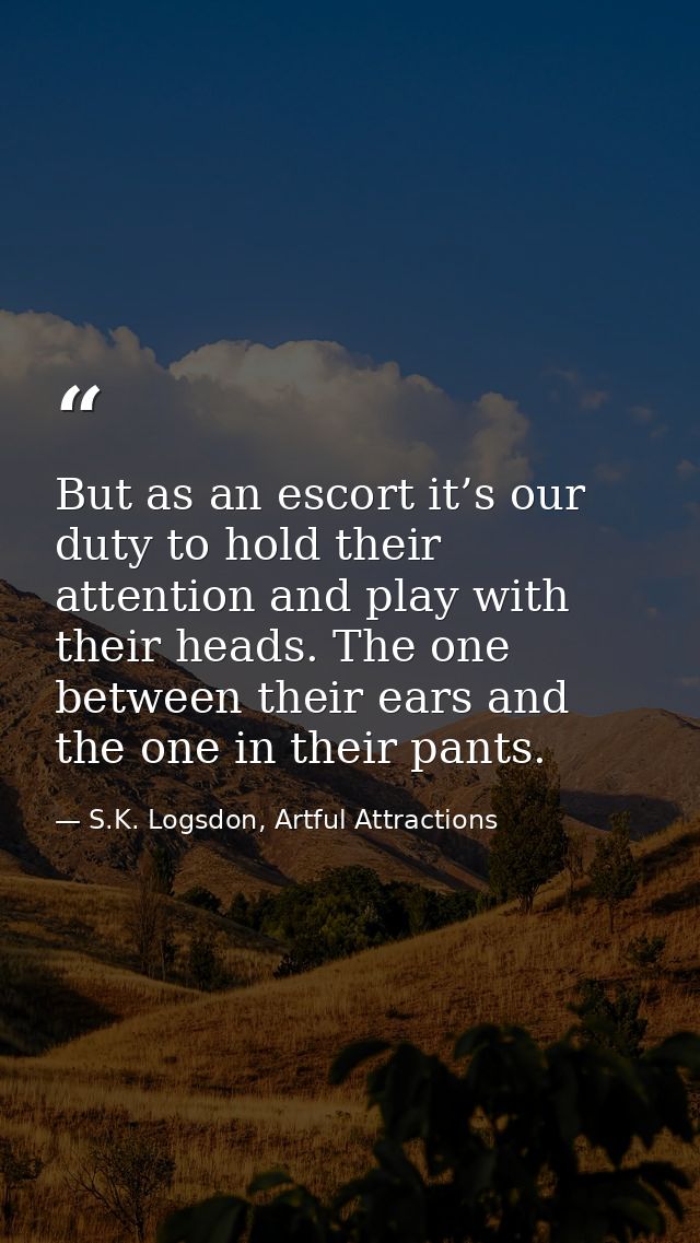 But as an escort it’s our duty to hold their attention and play with their heads. The one between their ears and the one — S.K. Logsdon, Artful Attractions