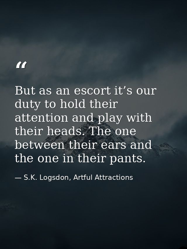 But as an escort it’s our duty to hold their attention and play with their heads. The one between their ears and the one — S.K. Logsdon, Artful Attractions