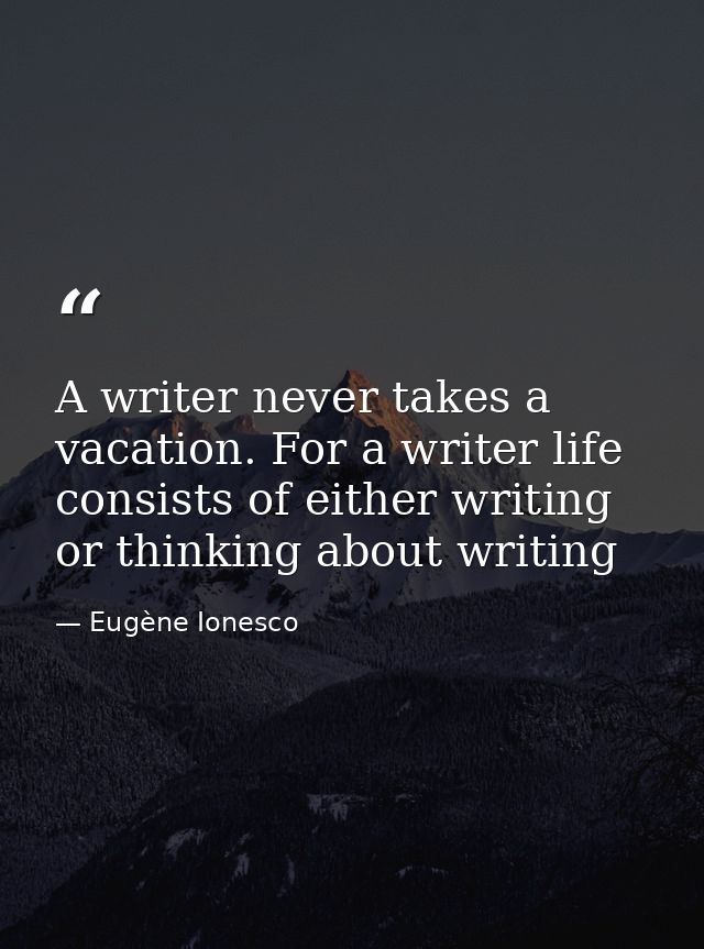 A writer never takes a vacation. For a writer life consists of either writing or thinking about writing — Eugène Ionesco