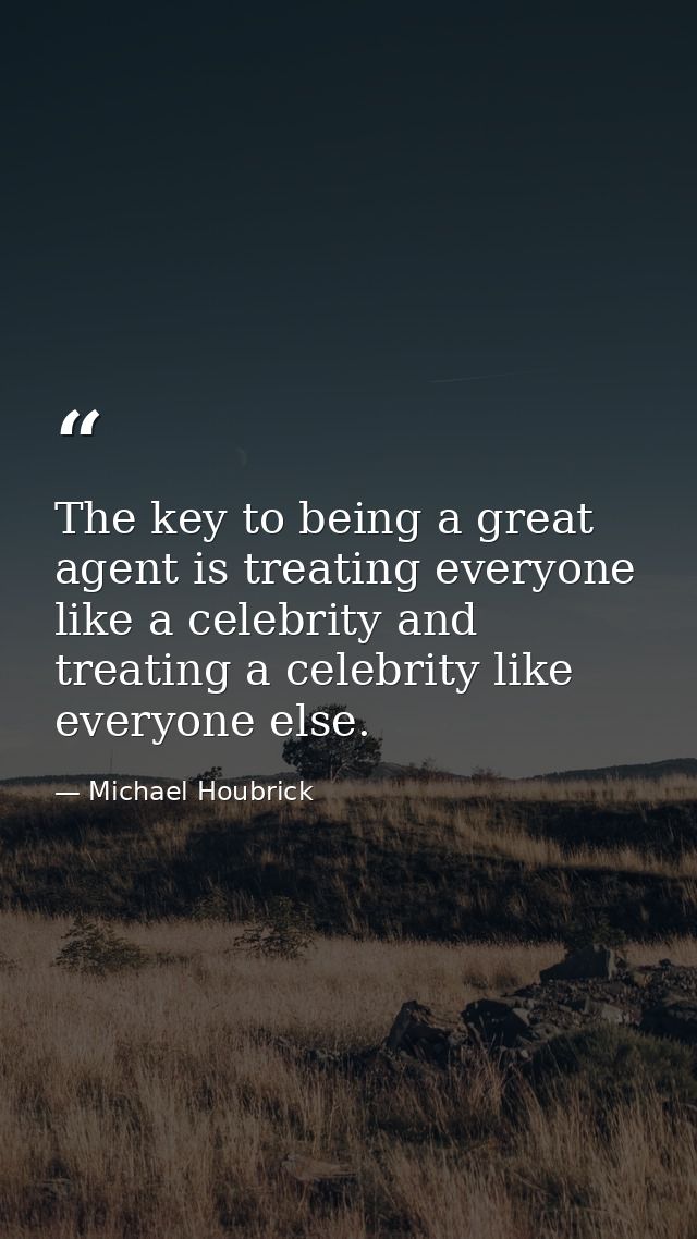 The key to being a great agent is treating everyone like a celebrity and treating a celebrity like everyone else. — Michael Houbrick