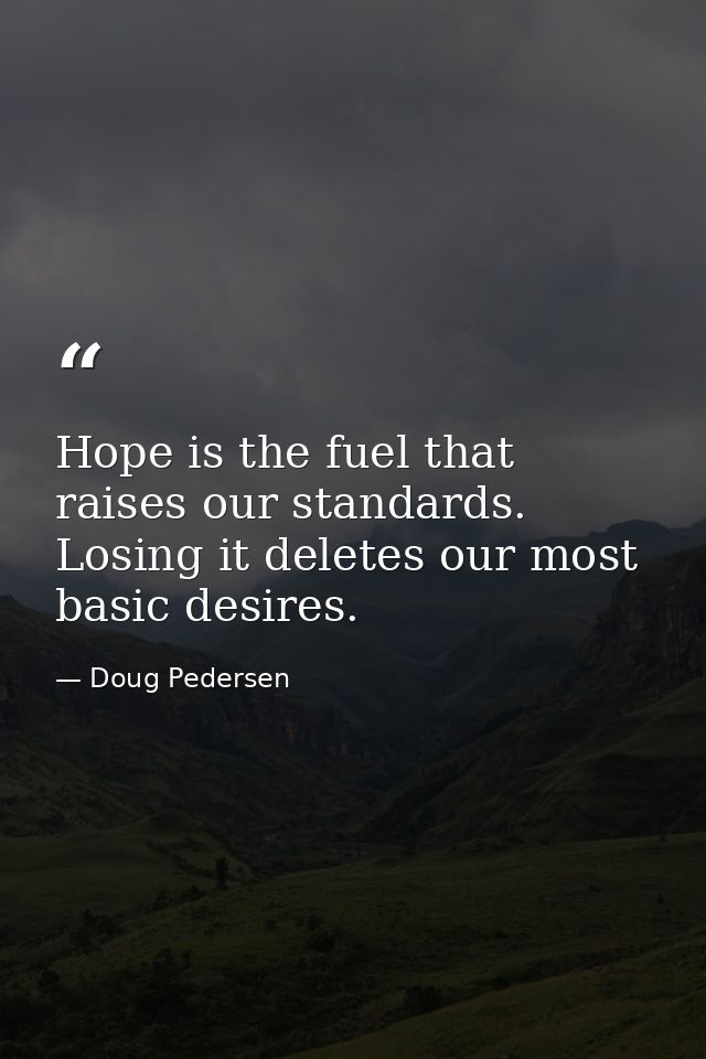 Hope is the fuel that raises our standards. Losing it deletes our most basic desires. — Doug Pedersen