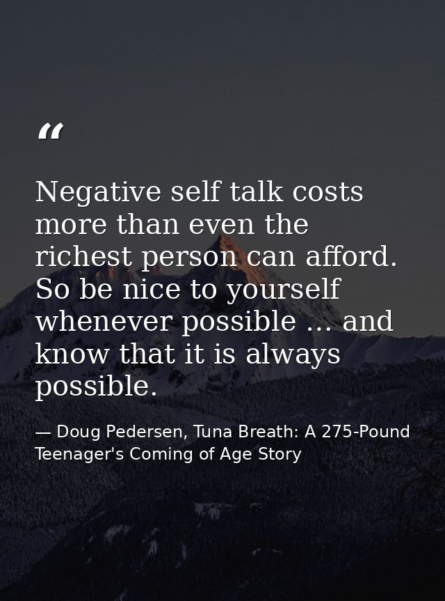 Negative self talk costs more than even the richest person can afford. So be nice to yourself whenever possible … and kn — Doug Pedersen, Tuna Breath: A 275-Pound Teenager's Coming of Age Story