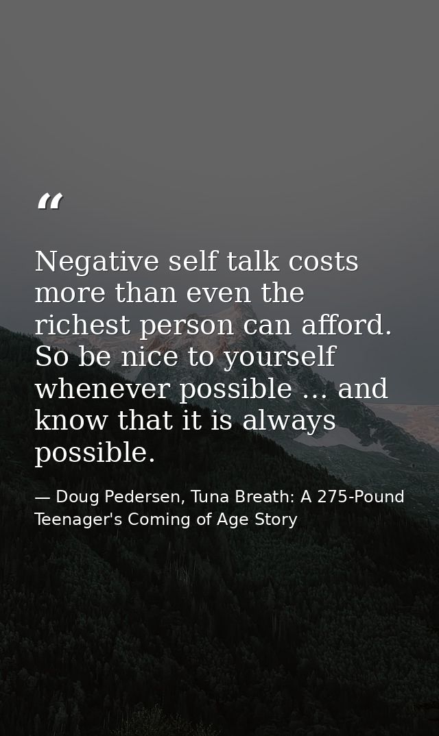 Negative self talk costs more than even the richest person can afford. So be nice to yourself whenever possible … and kn — Doug Pedersen, Tuna Breath: A 275-Pound Teenager's Coming of Age Story