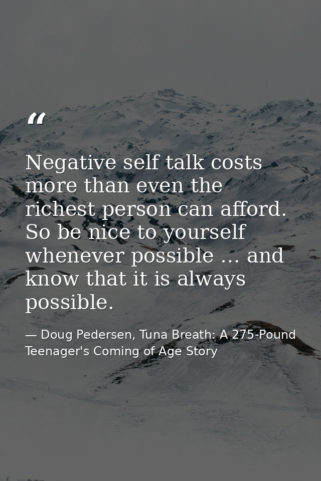 Negative self talk costs more than even the richest person can afford. So be nice to yourself whenever possible … and kn — Doug Pedersen, Tuna Breath: A 275-Pound Teenager's Coming of Age Story