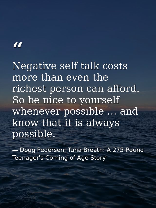 Negative self talk costs more than even the richest person can afford. So be nice to yourself whenever possible … and kn — Doug Pedersen, Tuna Breath: A 275-Pound Teenager's Coming of Age Story