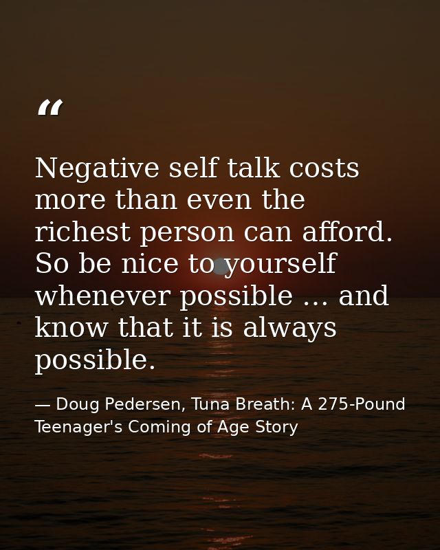 Negative self talk costs more than even the richest person can afford. So be nice to yourself whenever possible … and kn — Doug Pedersen, Tuna Breath: A 275-Pound Teenager's Coming of Age Story
