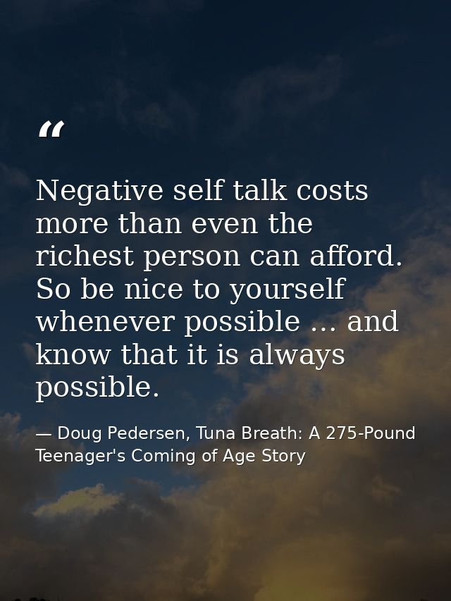 Negative self talk costs more than even the richest person can afford. So be nice to yourself whenever possible … and kn — Doug Pedersen, Tuna Breath: A 275-Pound Teenager's Coming of Age Story