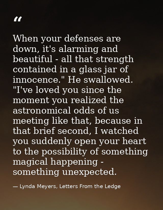 When your defenses are down, it's alarming and beautiful - all that strength contained in a glass jar of innocence." He  — Lynda Meyers, Letters From the Ledge