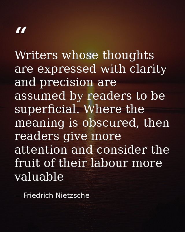 Writers whose thoughts are expressed with clarity and precision are assumed by readers to be superficial. Where the mean — Friedrich Nietzsche