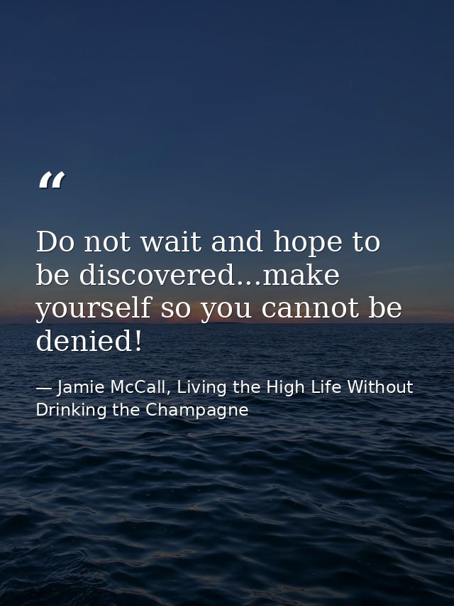 Do not wait and hope to be discovered...make yourself so you cannot be denied! — Jamie McCall, Living the High Life Without Drinking the Champagne