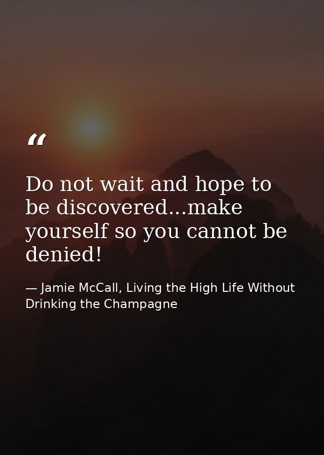 Do not wait and hope to be discovered...make yourself so you cannot be denied! — Jamie McCall, Living the High Life Without Drinking the Champagne