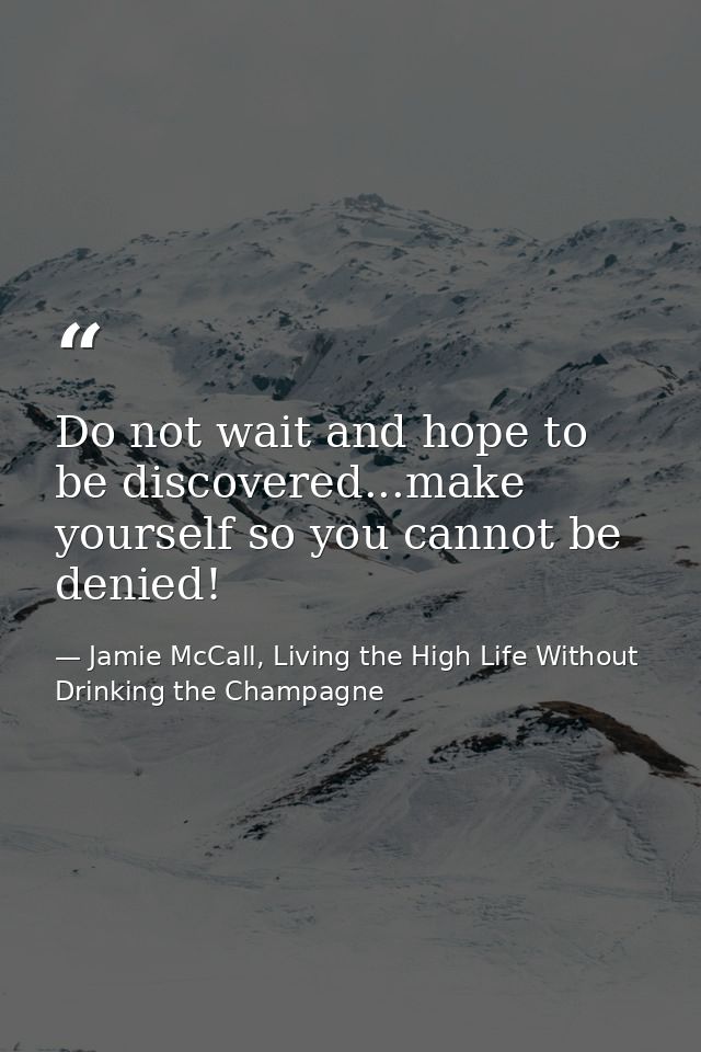 Do not wait and hope to be discovered...make yourself so you cannot be denied! — Jamie McCall, Living the High Life Without Drinking the Champagne