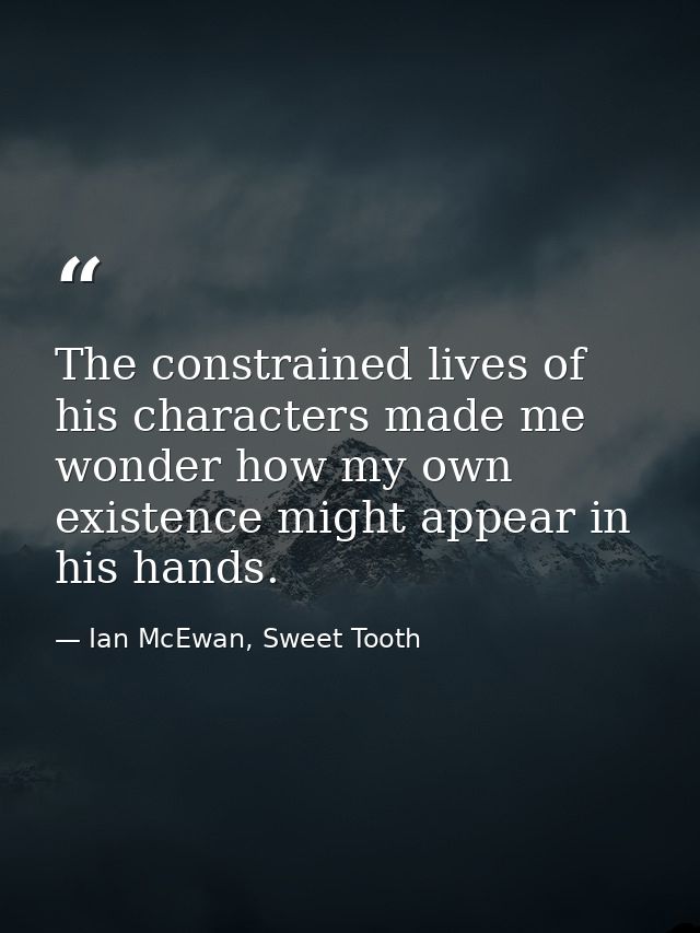 The constrained lives of his characters made me wonder how my own existence might appear in his hands. — Ian McEwan, Sweet Tooth