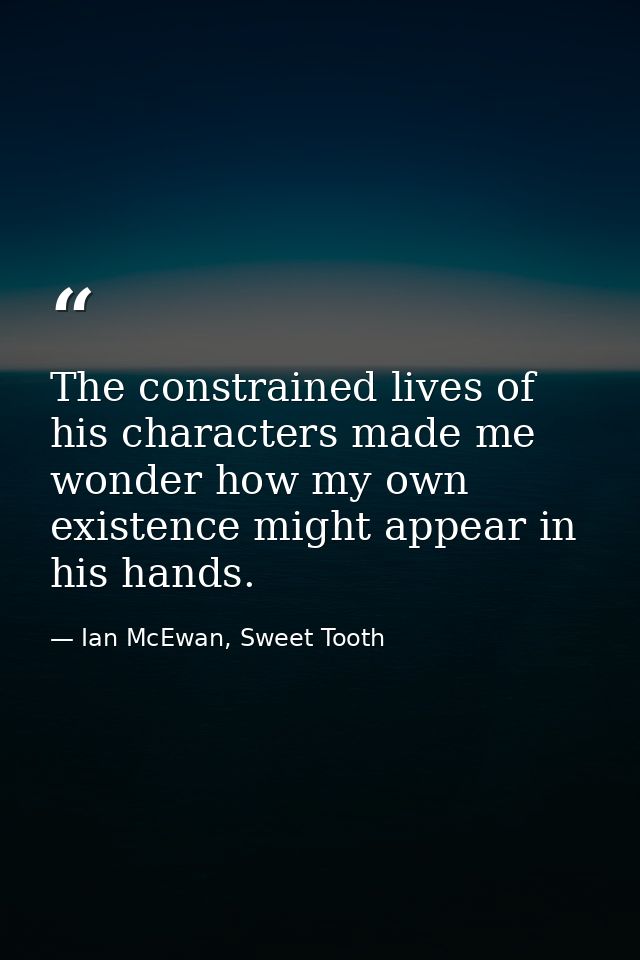 The constrained lives of his characters made me wonder how my own existence might appear in his hands. — Ian McEwan, Sweet Tooth