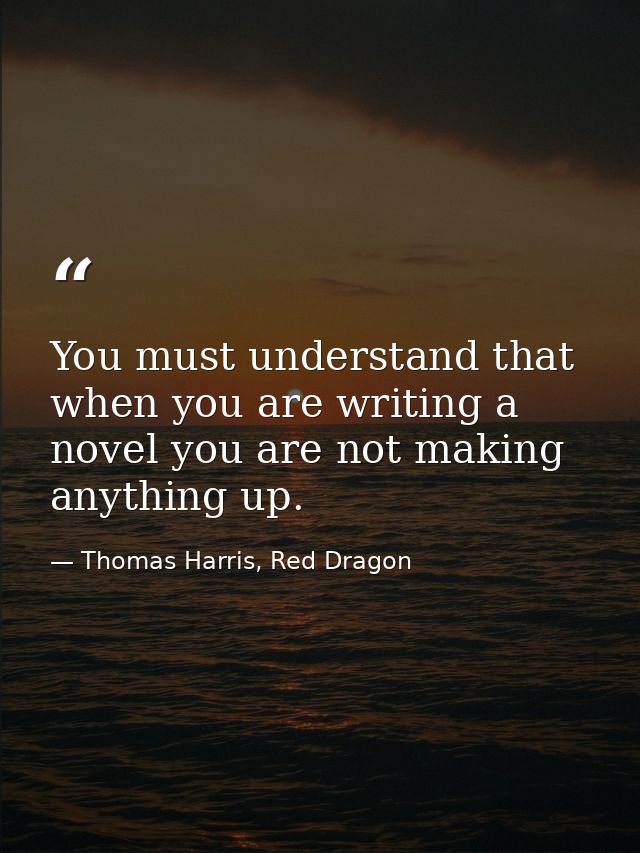 You must understand that when you are writing a novel you are not making anything up. — Thomas Harris, Red Dragon