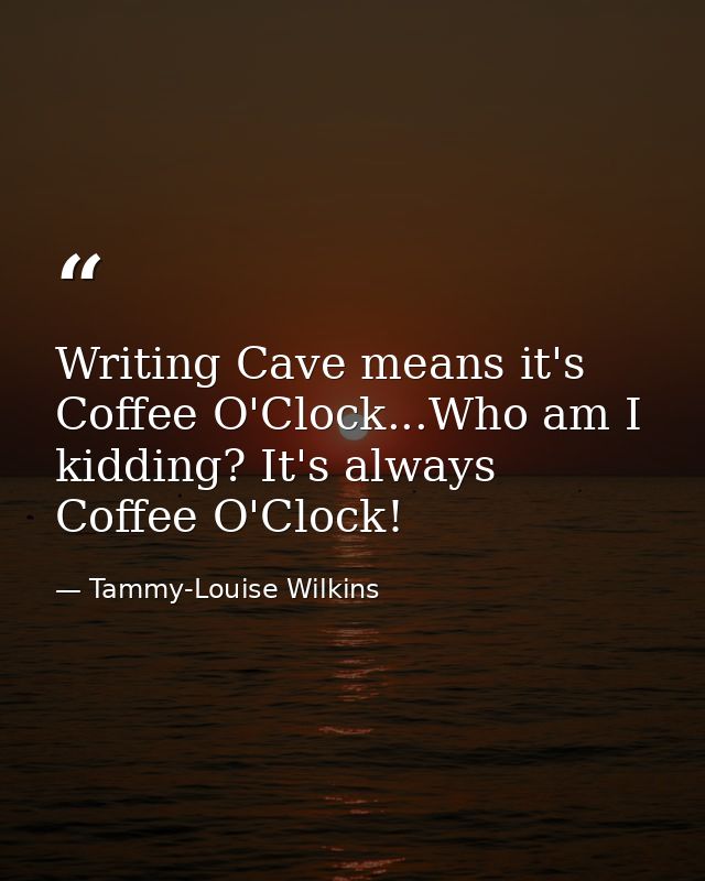 Writing Cave means it's Coffee O'Clock...Who am I kidding? It's always Coffee O'Clock! — Tammy-Louise Wilkins