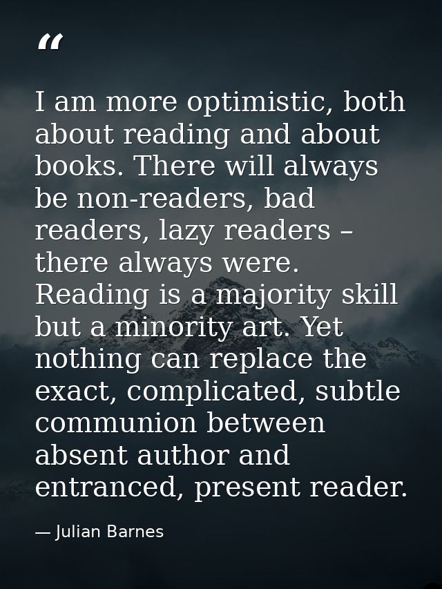 I am more optimistic, both about reading and about books. There will always be non-readers, bad readers, lazy readers –  — Julian Barnes