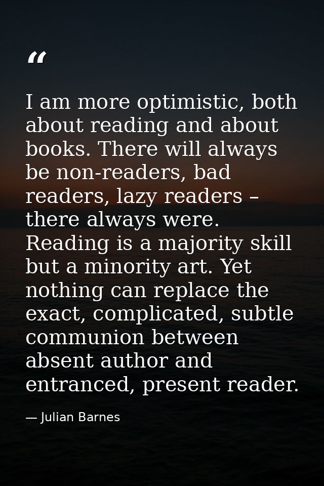 I am more optimistic, both about reading and about books. There will always be non-readers, bad readers, lazy readers –  — Julian Barnes