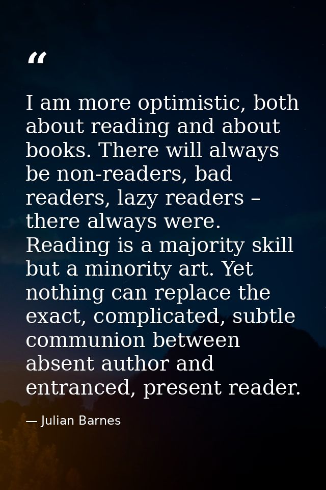 I am more optimistic, both about reading and about books. There will always be non-readers, bad readers, lazy readers –  — Julian Barnes